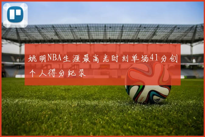 姚明NBA生涯最高光时刻单场41分创个人得分纪录