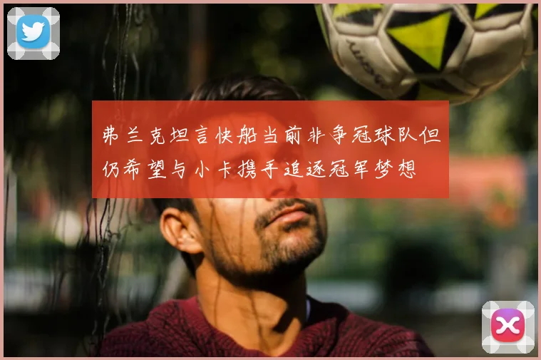弗兰克坦言快船当前非争冠球队但仍希望与小卡携手追逐冠军梦想